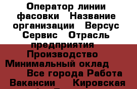 Оператор линии фасовки › Название организации ­ Версус Сервис › Отрасль предприятия ­ Производство › Минимальный оклад ­ 26 000 - Все города Работа » Вакансии   . Кировская обл.,Леваши д.